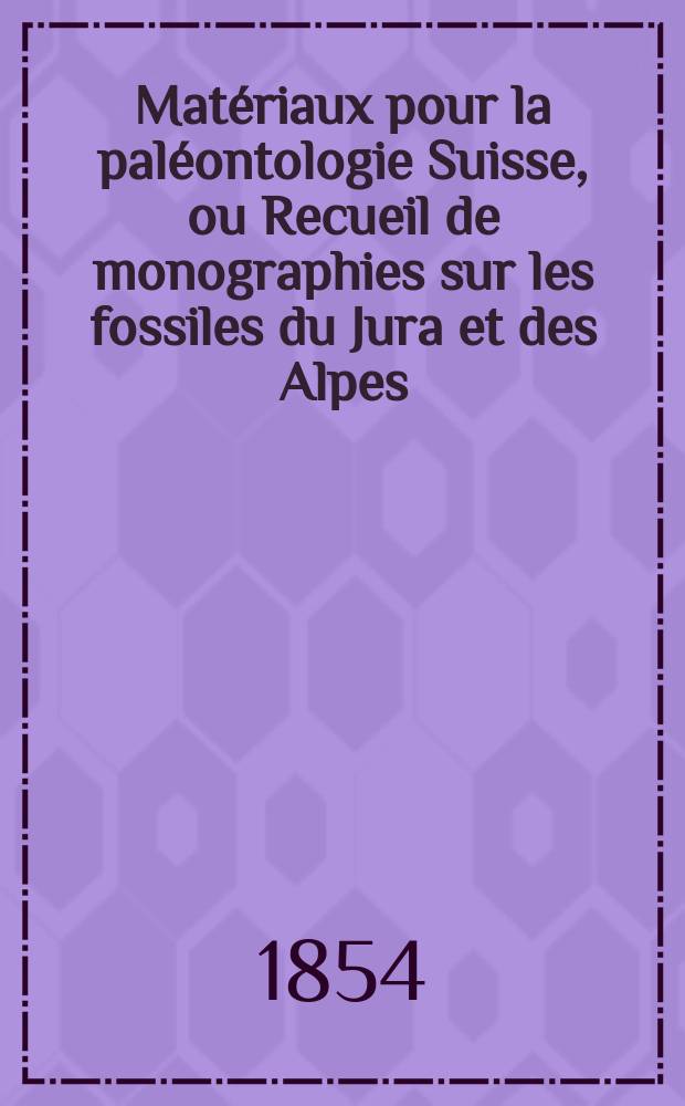 Matériaux pour la paléontologie Suisse, ou Recueil de monographies sur les fossiles du Jura et des Alpes