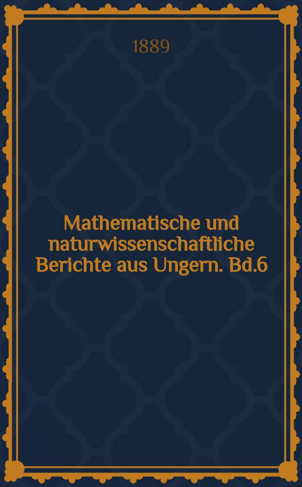 Mathematische und naturwissenschaftliche Berichte aus Ungern. Bd.6 : 1887/1888