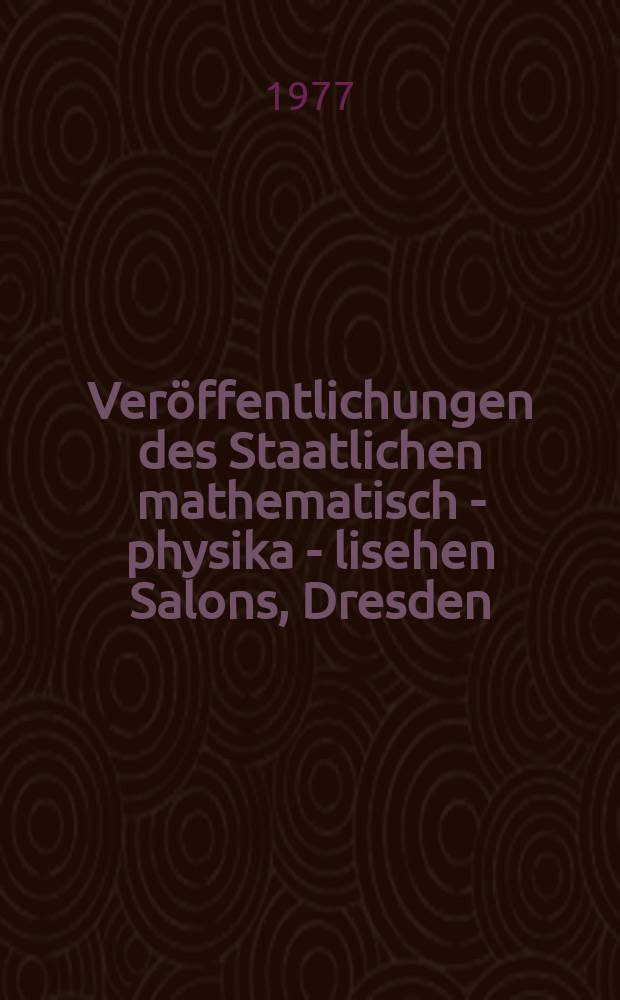 Veröffentlichungen des Staatlichen mathematisch - physika - lisehen Salons, Dresden