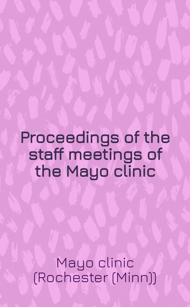 Proceedings of the staff meetings of the Mayo clinic : Publ. weekly for the information of the members of the staff and the fellows of the Mayo foundation for medical education and research