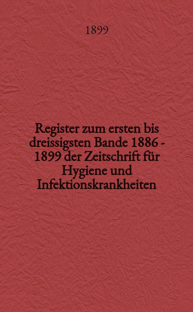 Register zum ersten bis dreissigsten Bande [1886 - 1899] der Zeitschrift für Hygiene und Infektionskrankheiten