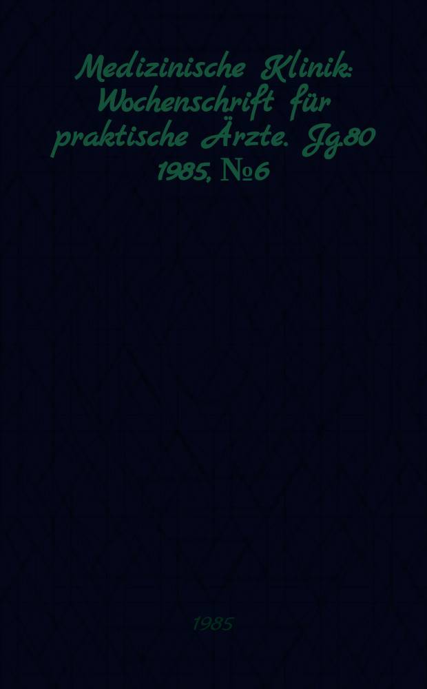 Medizinische Klinik : Wochenschrift für praktische Ärzte. Jg.80 1985, №6
