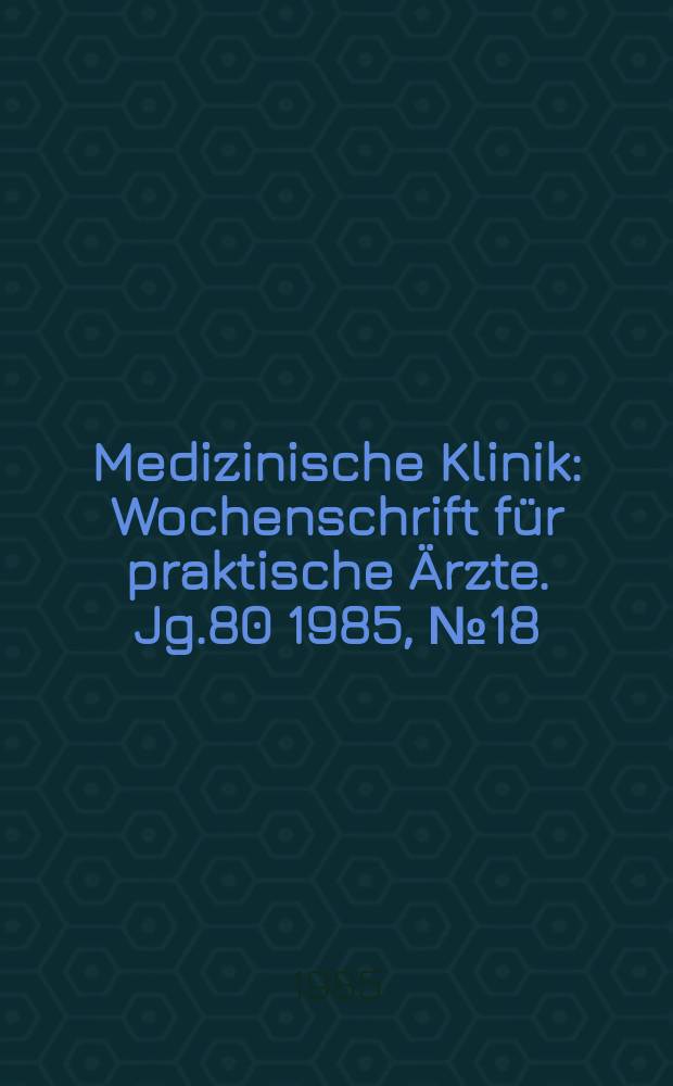 Medizinische Klinik : Wochenschrift f&uuml;r praktische &Auml;rzte. Jg.80 1985, №18