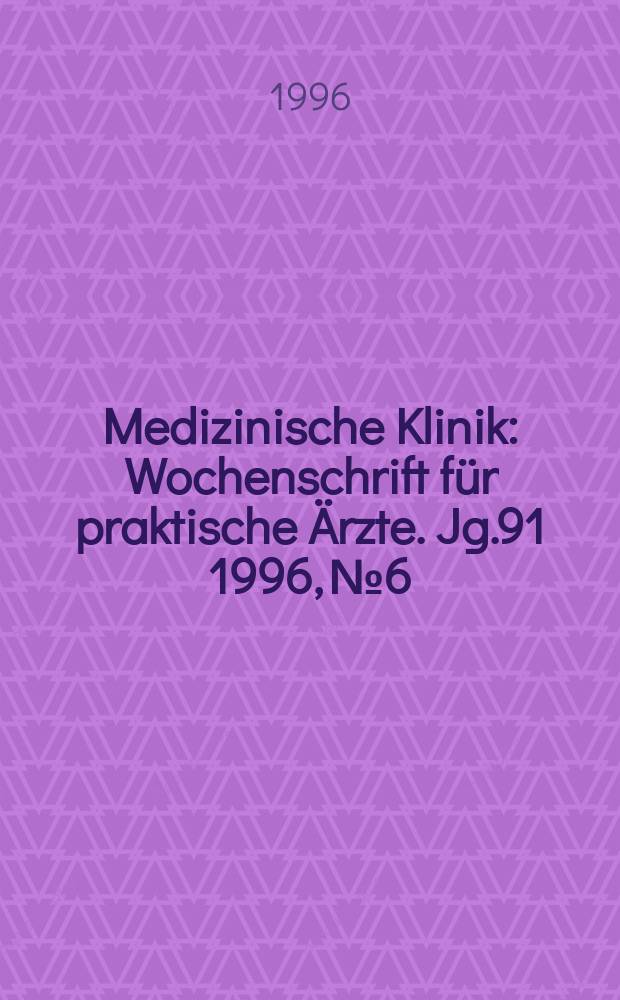 Medizinische Klinik : Wochenschrift f&uuml;r praktische &Auml;rzte. Jg.91 1996, №6