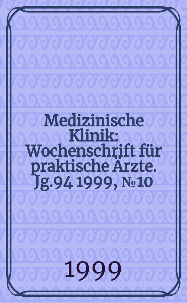 Medizinische Klinik : Wochenschrift f&uuml;r praktische &Auml;rzte. Jg.94 1999, №10