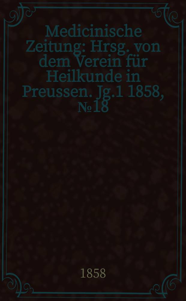 Medicinische Zeitung : Hrsg. von dem Verein f&uuml;r Heilkunde in Preussen. Jg.1 1858, №18