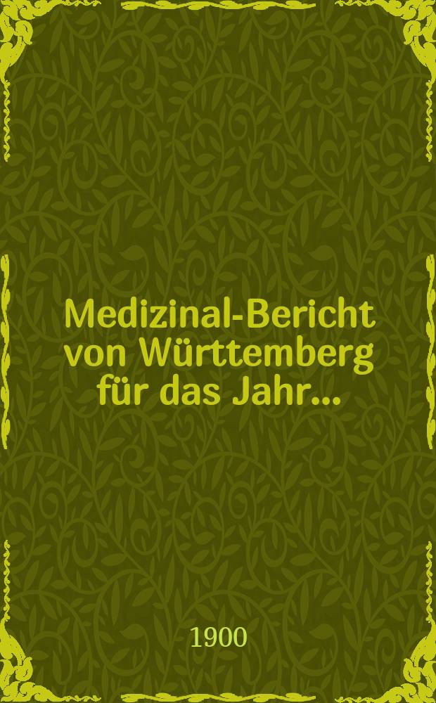 Medizinal-Bericht von W&uuml;rttemberg f&uuml;r das Jahr ... : Im Auftrag des k. Min. den innern hrsg. von dem k. Medizinal-Kollegium