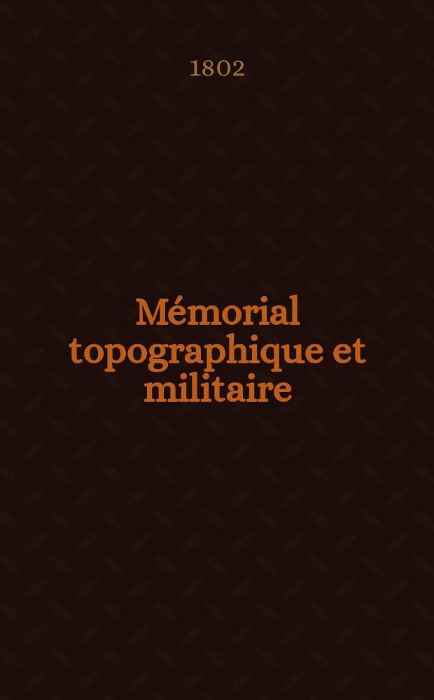 Mémorial topographique et militaire : Réd. au Dépot général de la guerrre ... 1802, №1 : Topographie