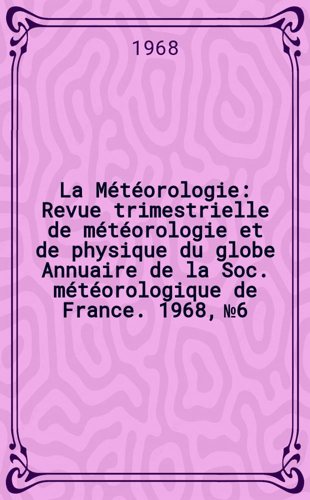 La Météorologie : Revue trimestrielle de météorologie et de physique du globe Annuaire de la Soc. météorologique de France. 1968, №6