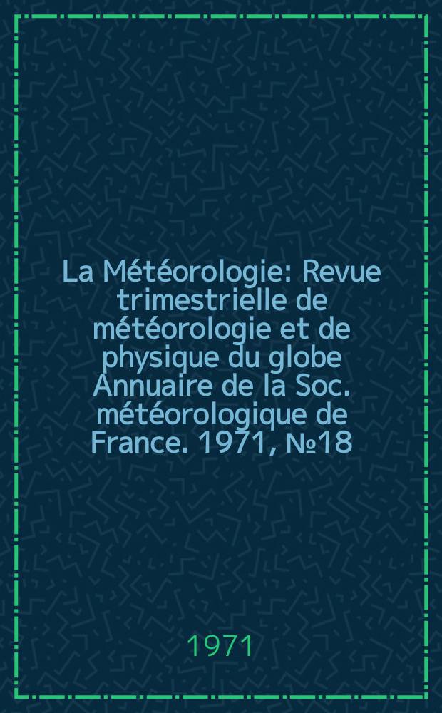 La Météorologie : Revue trimestrielle de météorologie et de physique du globe Annuaire de la Soc. météorologique de France. 1971, №18