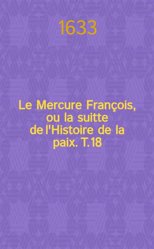 Le Mercure François, ou la suitte de l'Histoire de la paix. T.18 : 1632-1633