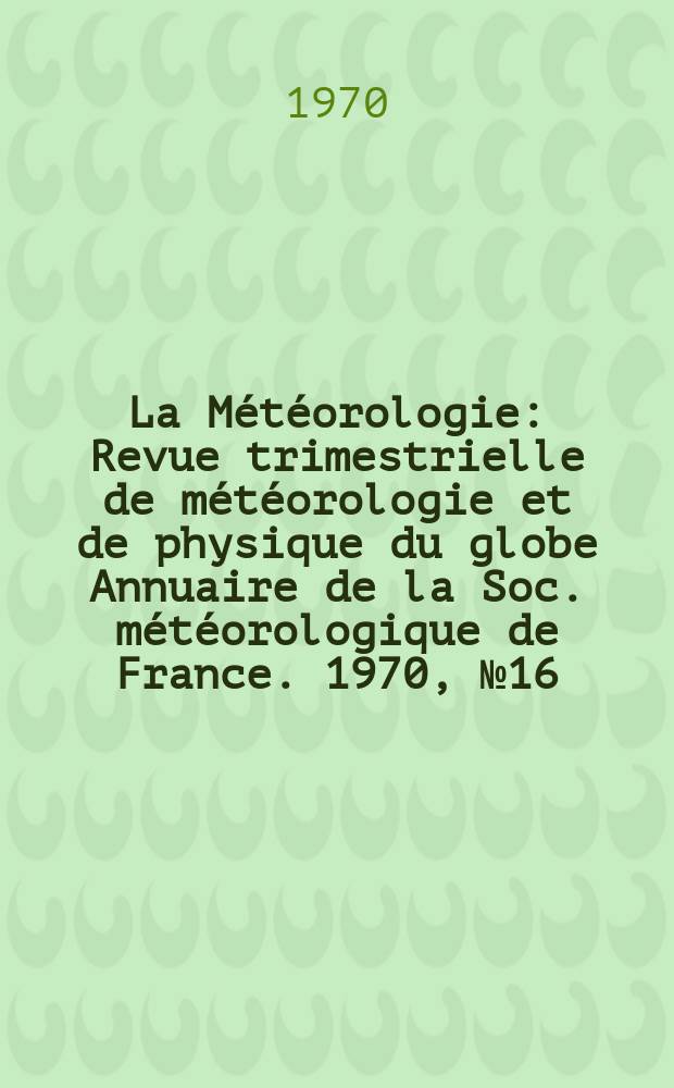 La Météorologie : Revue trimestrielle de météorologie et de physique du globe Annuaire de la Soc. météorologique de France. 1970, №16