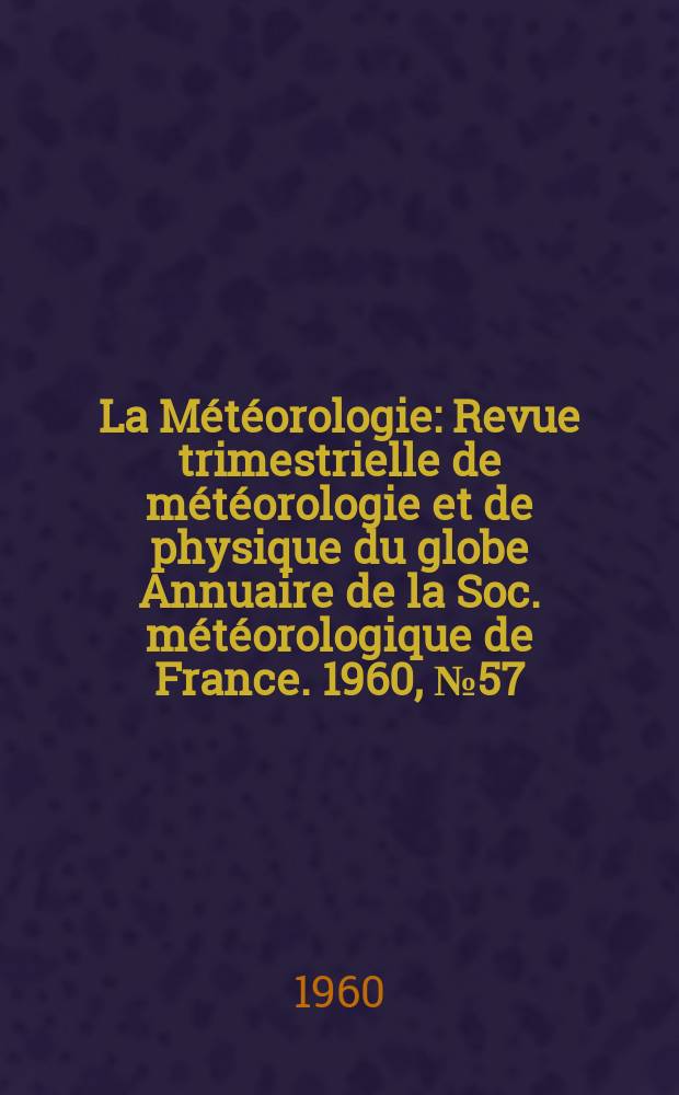 La Météorologie : Revue trimestrielle de météorologie et de physique du globe Annuaire de la Soc. météorologique de France. 1960, №57
