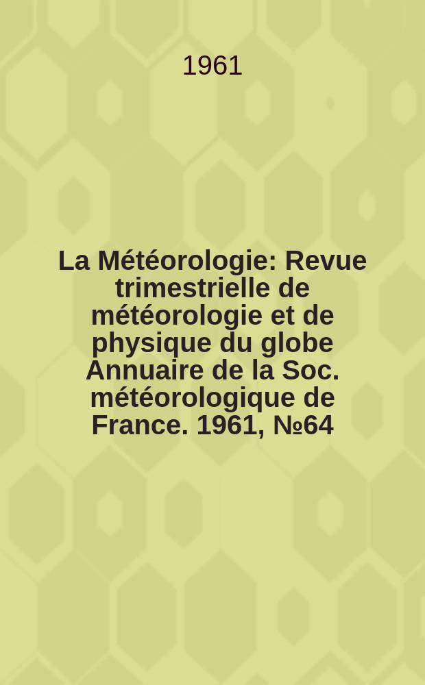 La Météorologie : Revue trimestrielle de météorologie et de physique du globe Annuaire de la Soc. météorologique de France. 1961, №64