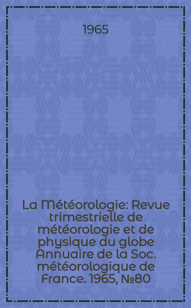 La Météorologie : Revue trimestrielle de météorologie et de physique du globe Annuaire de la Soc. météorologique de France. 1965, №80