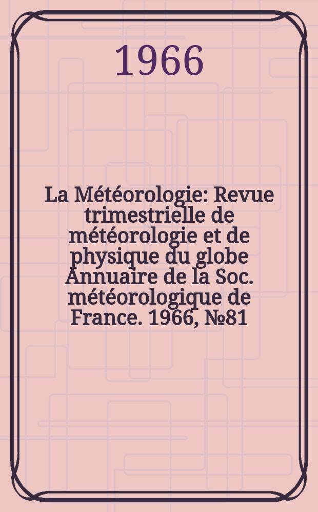 La Météorologie : Revue trimestrielle de météorologie et de physique du globe Annuaire de la Soc. météorologique de France. 1966, №81