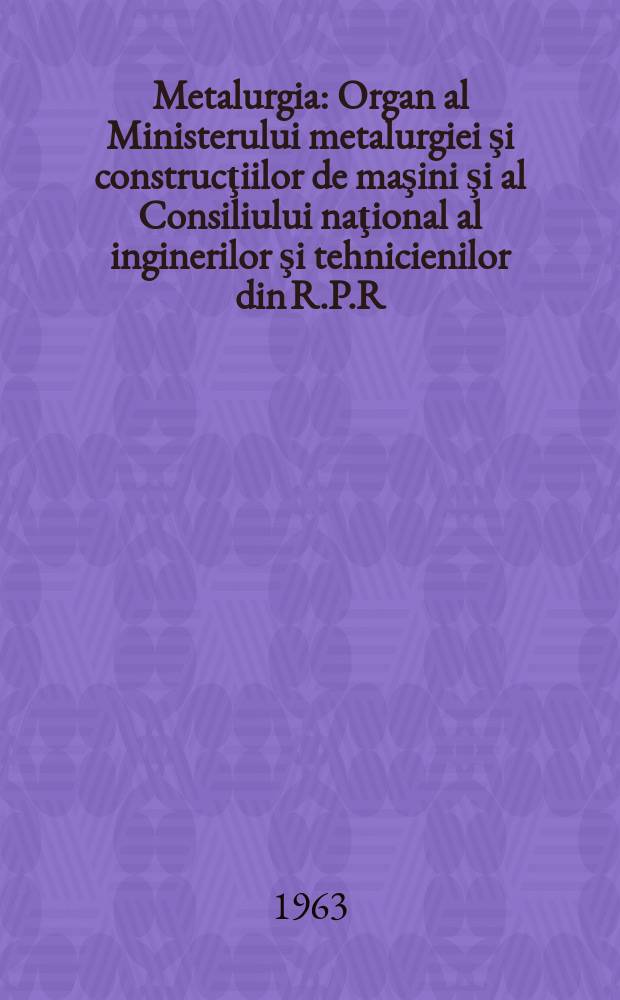 Metalurgia : Organ al Ministerului metalurgiei şi construcţiilor de maşini şi al Consiliului naţional al inginerilor şi tehnicienilor din R.P.R