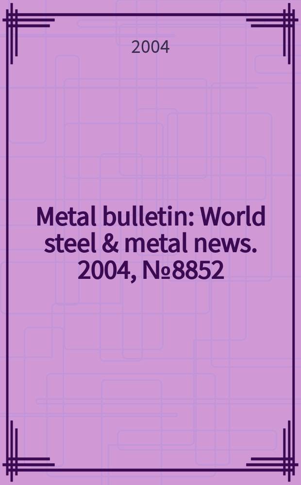 Metal bulletin : World steel & metal news. 2004, №8852