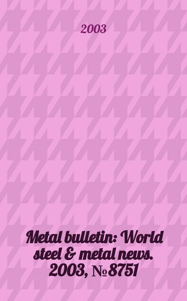Metal bulletin : World steel & metal news. 2003, №8751
