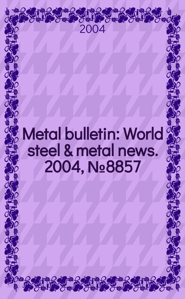 Metal bulletin : World steel & metal news. 2004, №8857
