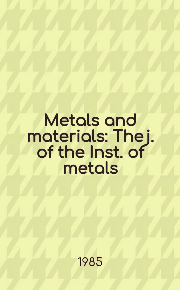 Metals and materials : The j. of the Inst. of metals : Inc. Metallurgist a. materials technologist a. Metals soc. world