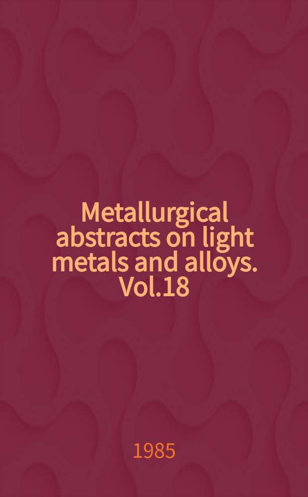 Metallurgical abstracts on light metals and alloys. Vol.18 : 1984-1985