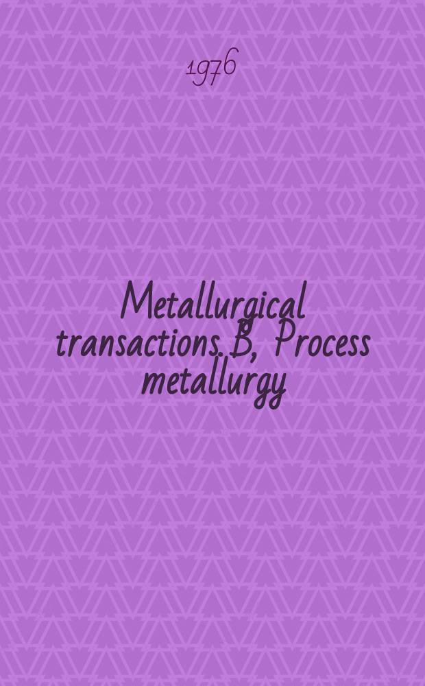 Metallurgical transactions. B, Process metallurgy : Publ. jointly by the Metallurgical soc. of AIME and Amer. soc. for metals
