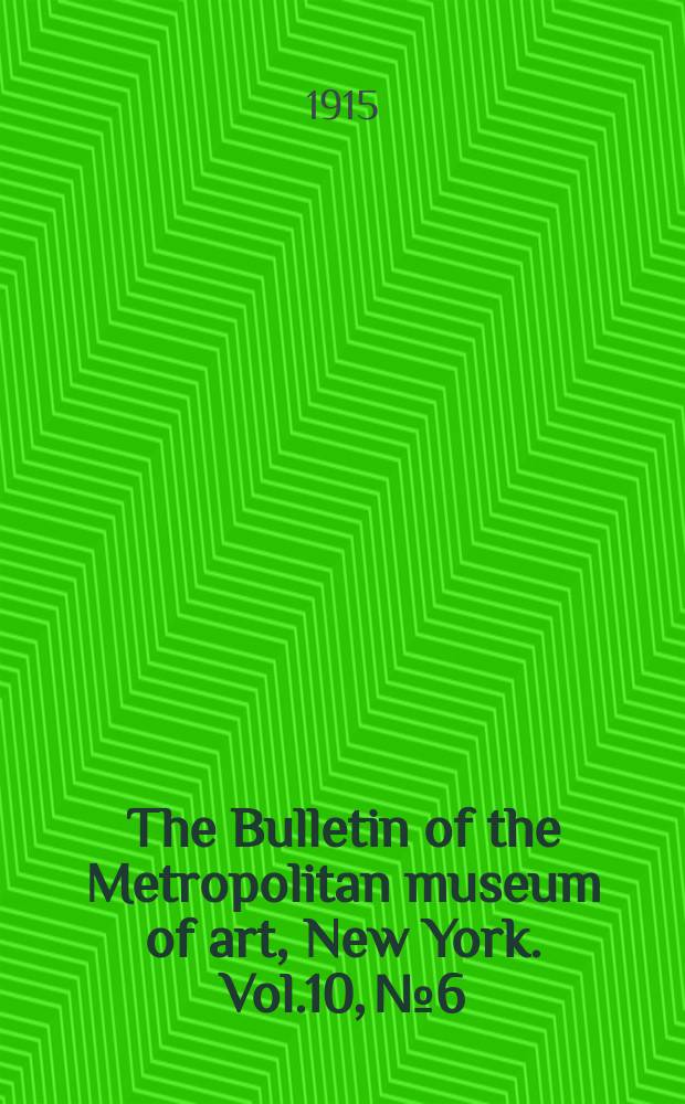The Bulletin of the Metropolitan museum of art, New York. Vol.10, №6