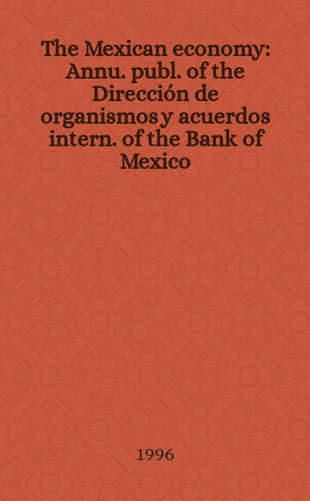 The Mexican economy : Annu. publ. of the Dirección de organismos y acuerdos intern. of the Bank of Mexico