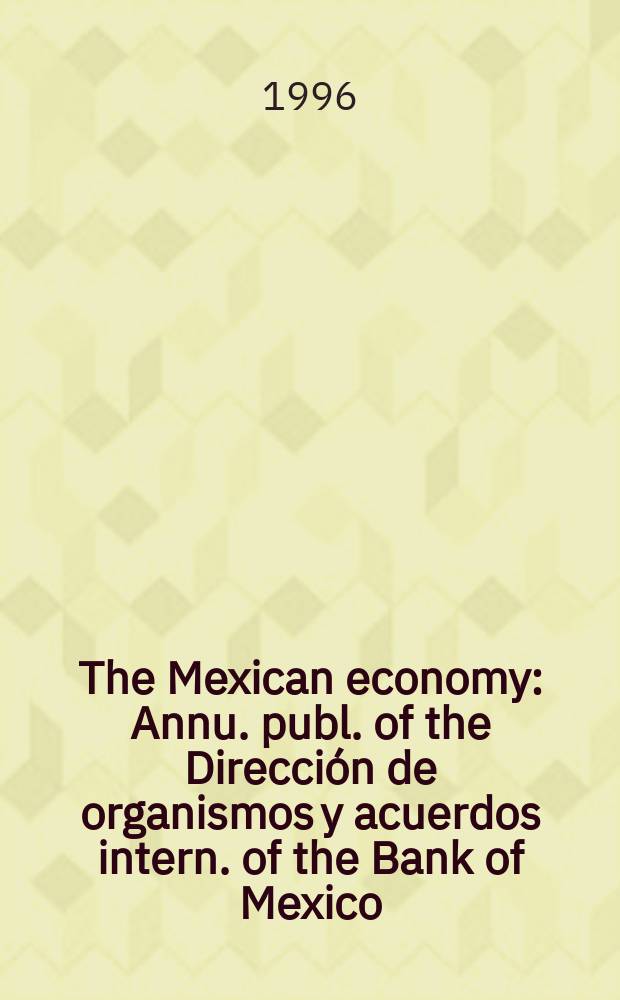 The Mexican economy : Annu. publ. of the Dirección de organismos y acuerdos intern. of the Bank of Mexico : (Economic and financial developments in 1995. Policies for 1996)