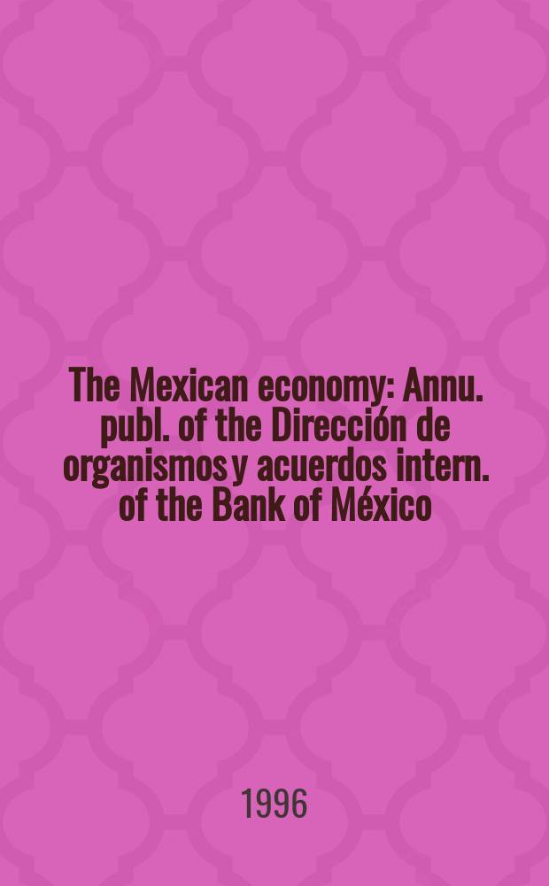 The Mexican economy : Annu. publ. of the Dirección de organismos y acuerdos intern. of the Bank of México