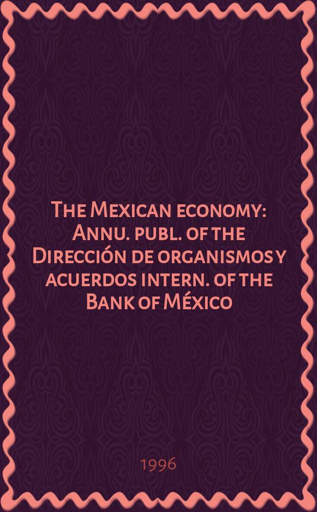 The Mexican economy : Annu. publ. of the Dirección de organismos y acuerdos intern. of the Bank of México : (Economic and financial developments in 1995. Policies for 1996)