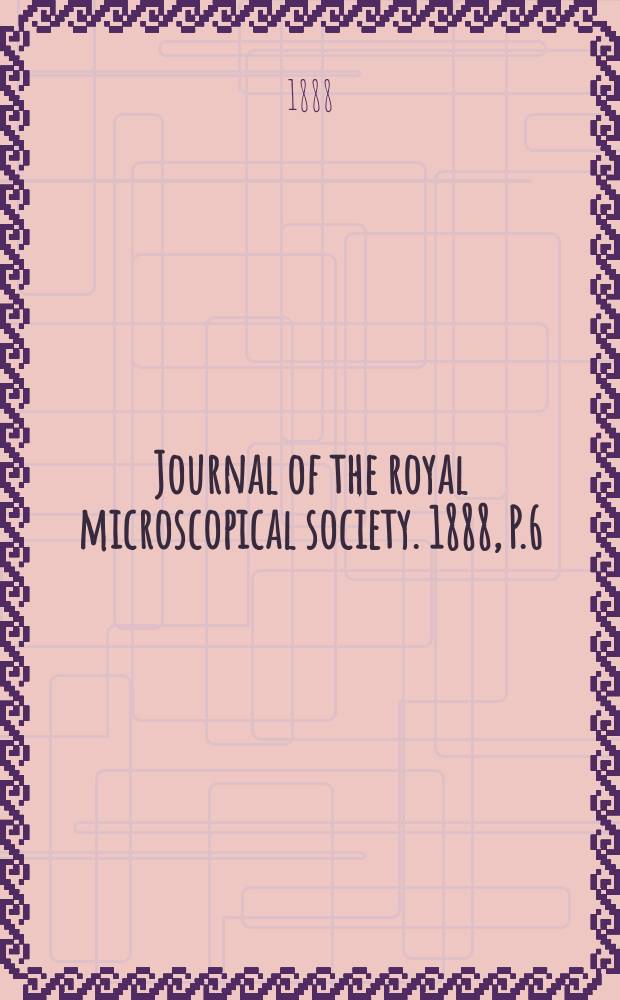 Journal of the royal microscopical society. 1888, P.6