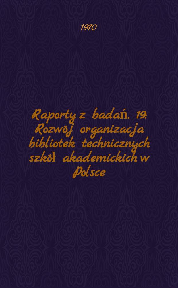 Raporty z badań. [19] : Rozwój organizacja bibliotek technicznych szkół akademickich w Polsce