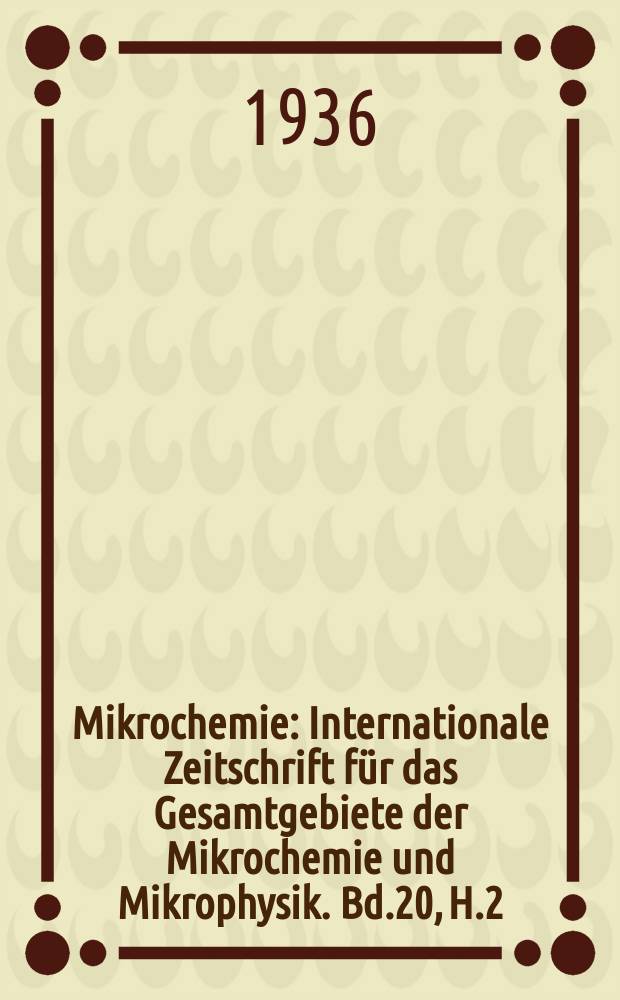 Mikrochemie : Internationale Zeitschrift für das Gesamtgebiete der Mikrochemie und Mikrophysik. Bd.20, H.2/3