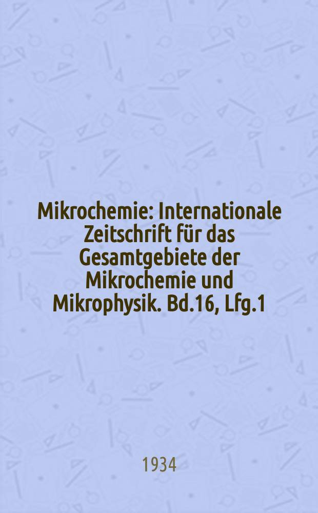 Mikrochemie : Internationale Zeitschrift für das Gesamtgebiete der Mikrochemie und Mikrophysik. Bd.16, Lfg.1