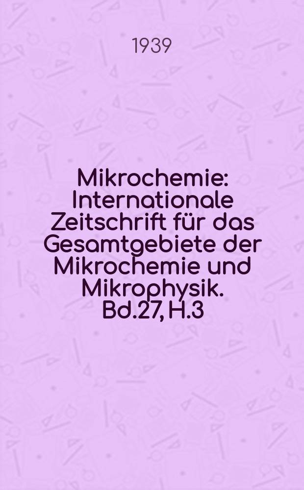 Mikrochemie : Internationale Zeitschrift für das Gesamtgebiete der Mikrochemie und Mikrophysik. Bd.27, H.3