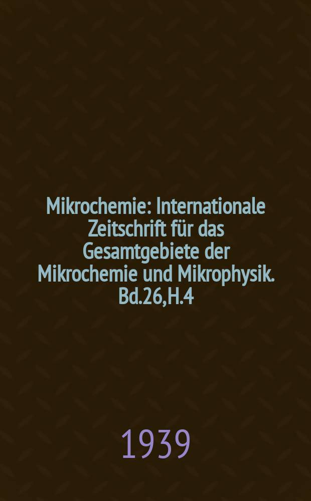 Mikrochemie : Internationale Zeitschrift für das Gesamtgebiete der Mikrochemie und Mikrophysik. Bd.26, H.4