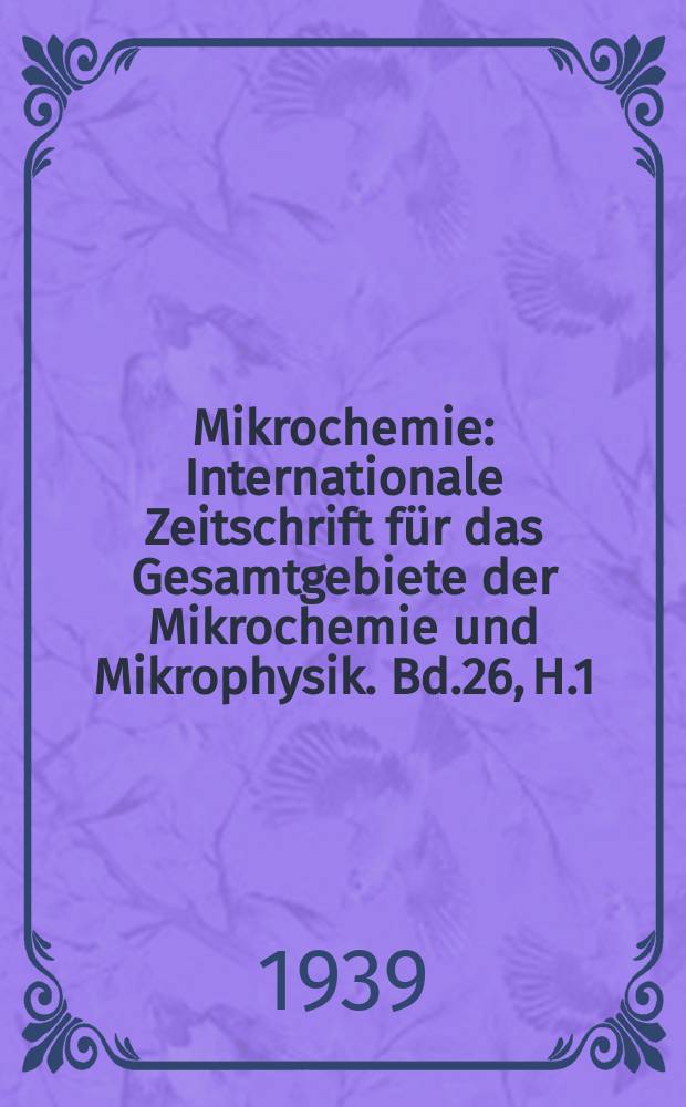 Mikrochemie : Internationale Zeitschrift f&uuml;r das Gesamtgebiete der Mikrochemie und Mikrophysik. Bd.26, H.1/2