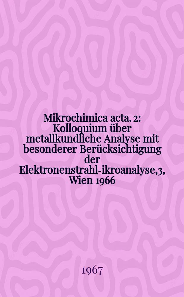 Mikrochimica acta. 2 : Kolloquium über metallkundliche Analyse mit besonderer Berücksichtigung der Elektronenstrahl -Mikroanalyse,3, Wien 1966