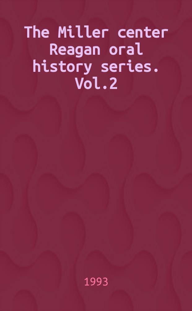 The Miller center Reagan oral history series. Vol.2 : Leadership in the Reagan presidency