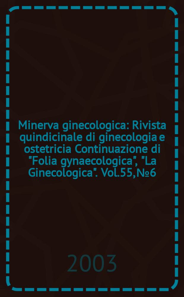 Minerva ginecologica : Rivista quindicinale di ginecologia e ostetricia Continuazione di "Folia gynaecologica", "La Ginecologica". Vol.55, №6