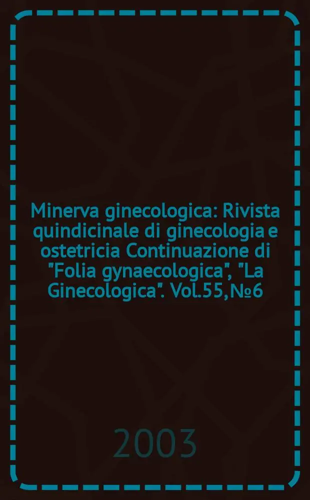 Minerva ginecologica : Rivista quindicinale di ginecologia e ostetricia Continuazione di "Folia gynaecologica", "La Ginecologica". Vol.55, №6