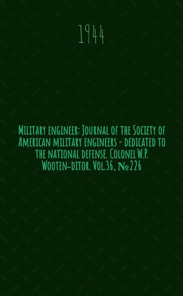 Military engineer : Journal of the Society of American military engineers - dedicated to the national defense. Colonel W.P. Wooten -editor. Vol.36, №226