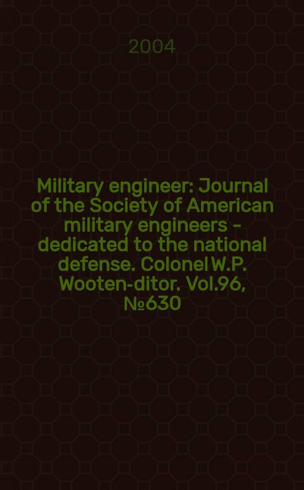 Military engineer : Journal of the Society of American military engineers - dedicated to the national defense. Colonel W.P. Wooten -editor. Vol.96, №630