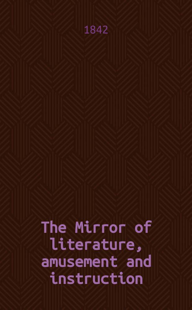 The Mirror of literature, amusement and instruction : Containing original essays... select extracts from new and expansive works ... Vol.1(39), №20(1111)