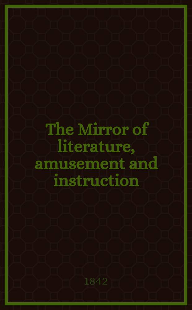 The Mirror of literature, amusement and instruction : Containing original essays... select extracts from new and expansive works ... Vol.1(39), №23(1114)