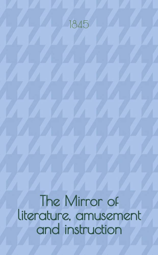The Mirror of literature, amusement and instruction : Containing original essays... select extracts from new and expansive works ... Vol.8(46), №21(1293)