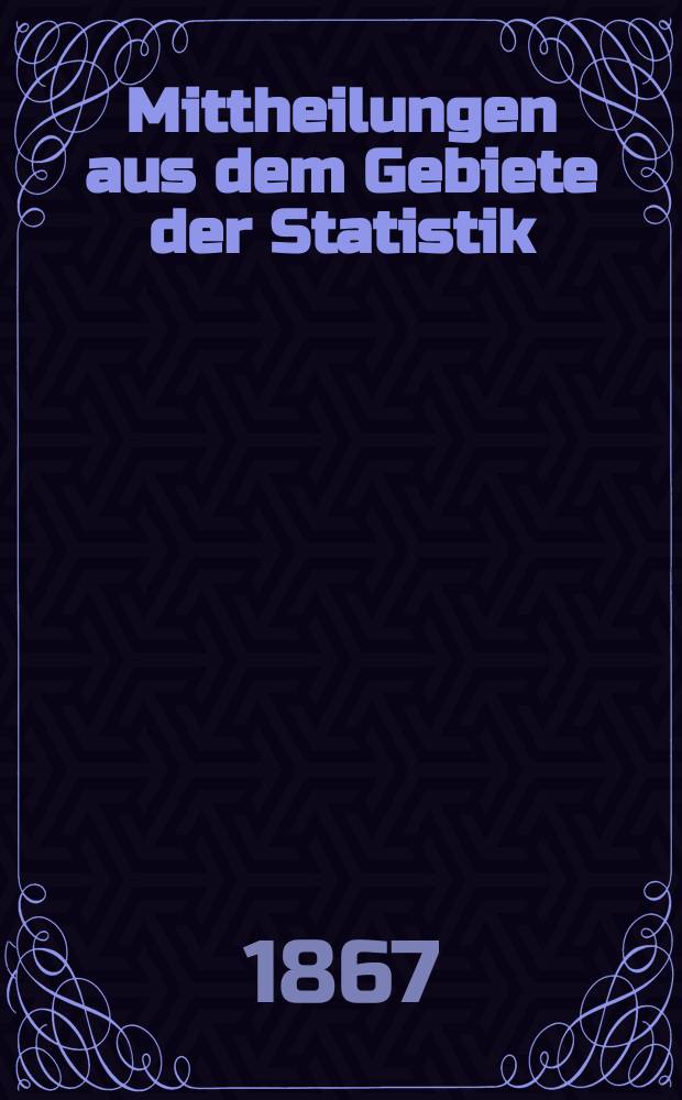Mittheilungen aus dem Gebiete der Statistik : Hrsg. von der Direction der administrativen Statistik im Handels-Ministerium. Jg.13 1867, H.1 : Der Bergwerks-Betrieb im Kaiserthume Oesterreich ... für das Jahr 1865
