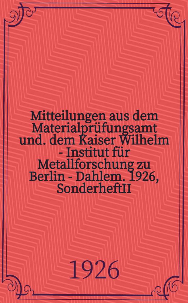 Mitteilungen aus dem Materialprüfungsamt und. dem Kaiser Wilhelm - Institut für Metallforschung zu Berlin - Dahlem. 1926, SonderheftII